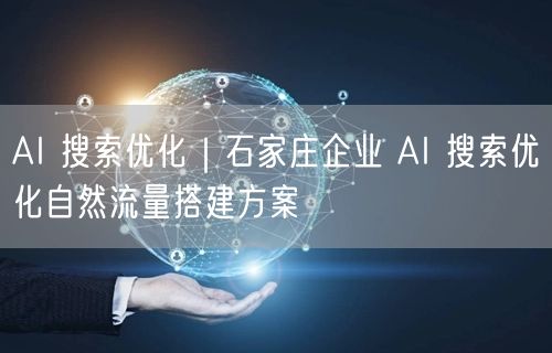 AI 搜索优化｜石家庄企业 AI 搜索优化自然流量搭建方案