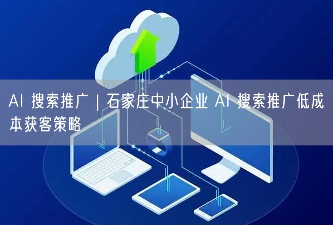 AI 搜索推广｜石家庄中小企业 AI 搜索推广低成本获客策略