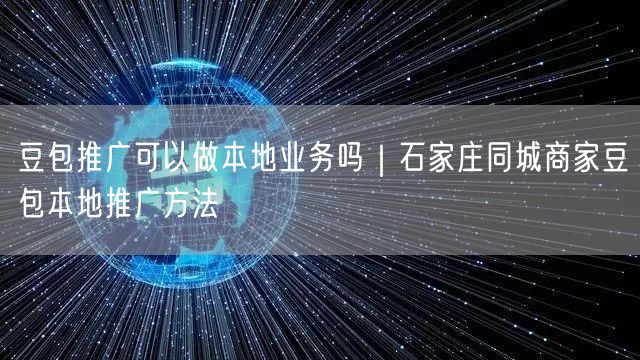 豆包推广可以做本地业务吗｜石家庄同城商家豆包本地推广方法