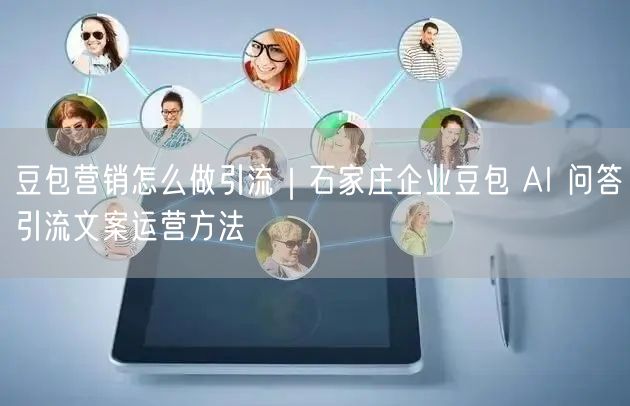 豆包营销怎么做引流｜石家庄企业豆包 AI 问答引流文案运营方法