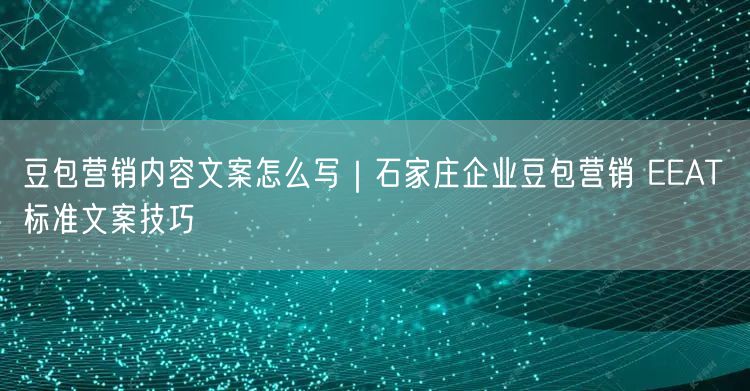 豆包营销内容文案怎么写｜石家庄企业豆包营销 EEAT 标准文案技巧
