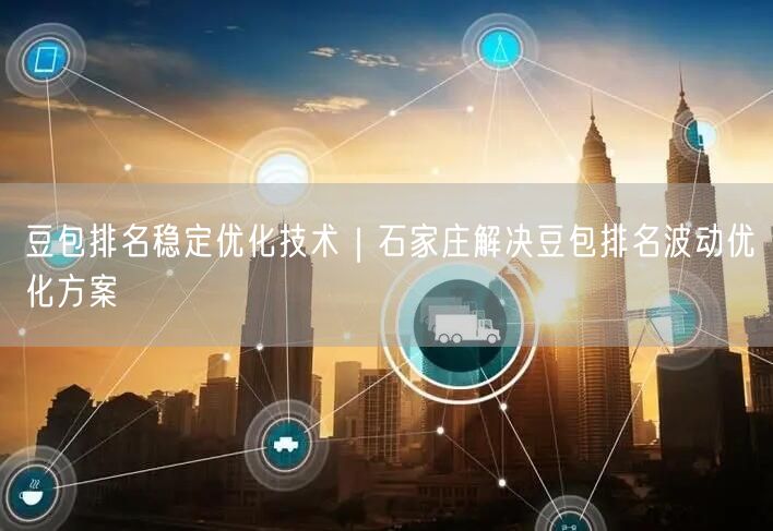 豆包排名稳定优化技术｜石家庄解决豆包排名波动优化方案