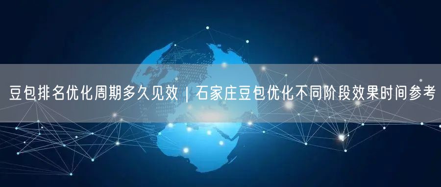 豆包排名优化周期多久见效｜石家庄豆包优化不同阶段效果时间参考