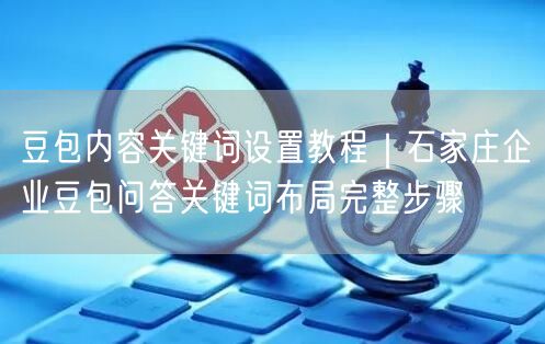 豆包内容关键词设置教程｜石家庄企业豆包问答关键词布局完整步骤