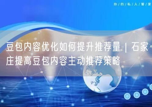 豆包内容优化如何提升推荐量｜石家庄提高豆包内容主动推荐策略