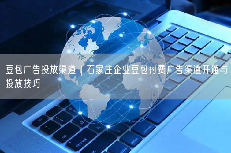 豆包广告投放渠道｜石家庄企业豆包付费广告渠道开通与投放技巧