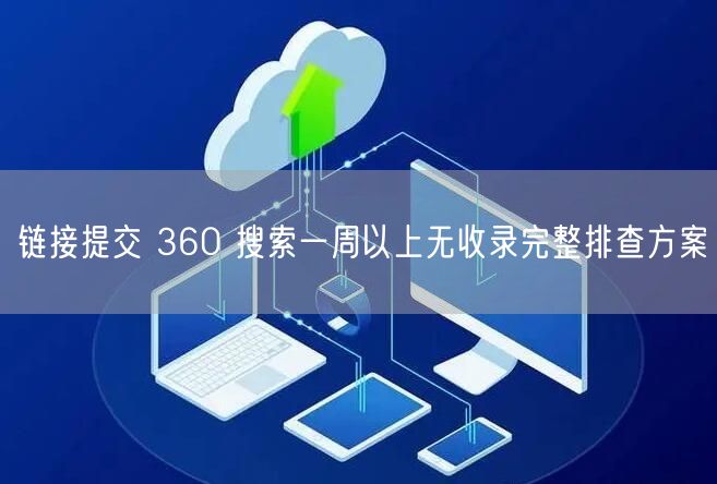 链接提交 360 搜索一周以上无收录完整排查方案