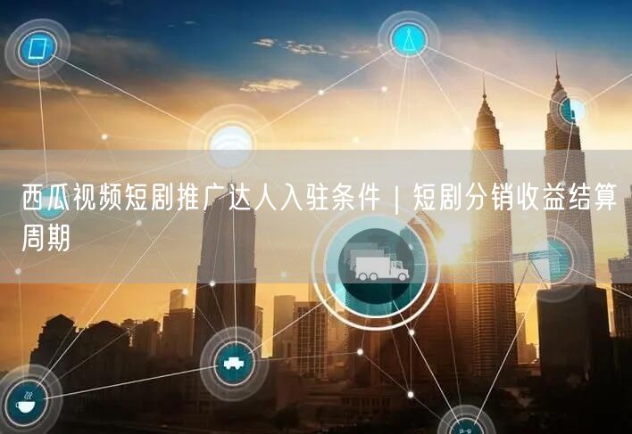 西瓜视频短剧推广达人入驻条件｜短剧分销收益结算周期