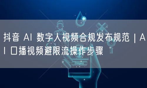 抖音 AI 数字人视频合规发布规范｜AI 口播视频避限流操作步骤