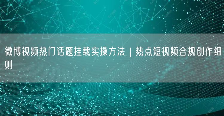 微博视频热门话题挂载实操方法｜热点短视频合规创作细则