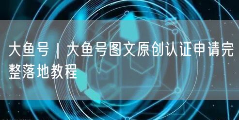 大鱼号｜大鱼号图文原创认证申请完整落地教程