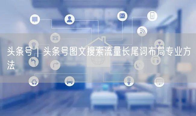 头条号｜头条号图文搜索流量长尾词布局专业方法