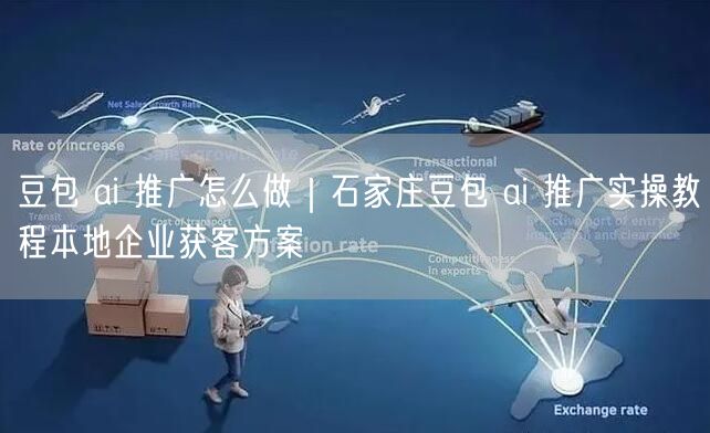 豆包 ai 推广怎么做｜石家庄豆包 ai 推广实操教程本地企业获客方案