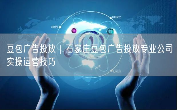 豆包广告投放｜石家庄豆包广告投放专业公司实操运营技巧