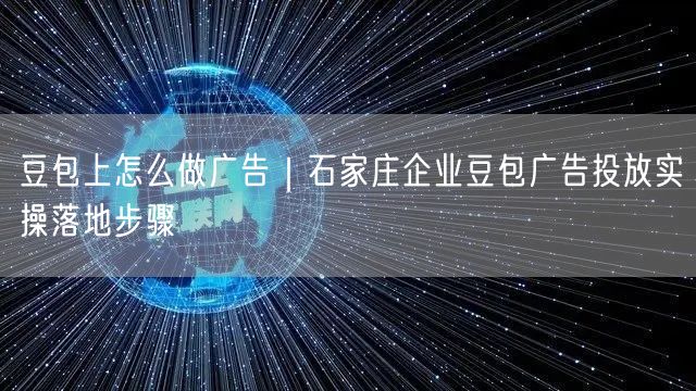 豆包上怎么做广告｜石家庄企业豆包广告投放实操落地步骤