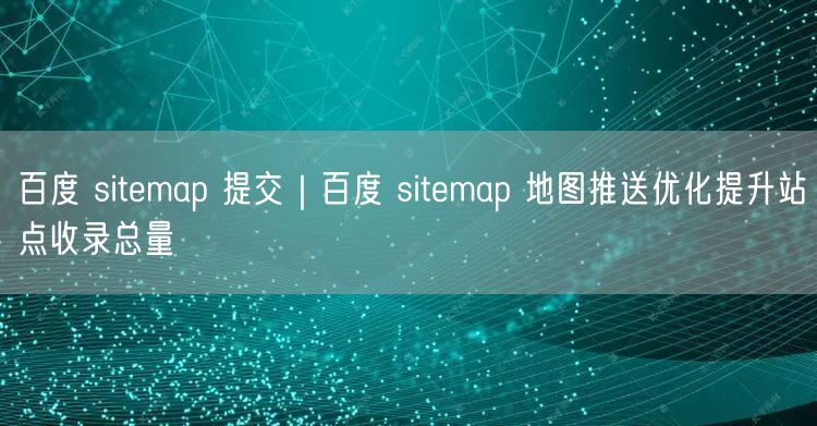 百度 sitemap 提交｜百度 sitemap 地图推送优化提升站点收录总量