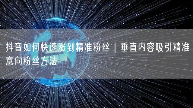 抖音如何快速涨到精准粉丝｜垂直内容吸引精准意向粉丝方法