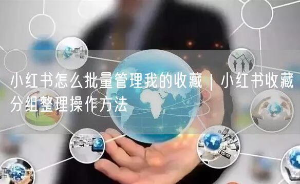 小红书怎么批量管理我的收藏｜小红书收藏分组整理操作方法