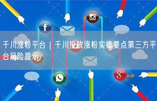 千川涨粉平台｜千川投放涨粉实操要点第三方平台风险提示