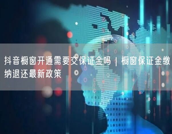 抖音橱窗开通需要交保证金吗｜橱窗保证金缴纳退还最新政策