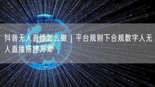 抖音无人直播怎么做｜平台规则下合规数字人无人直播搭建方案