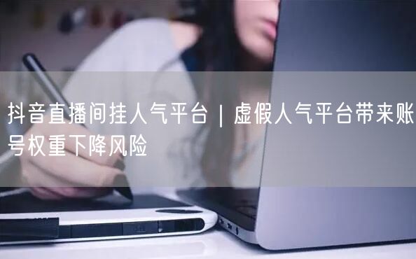 抖音直播间挂人气平台｜虚假人气平台带来账号权重下降风险