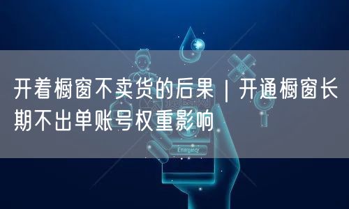 开着橱窗不卖货的后果｜开通橱窗长期不出单账号权重影响