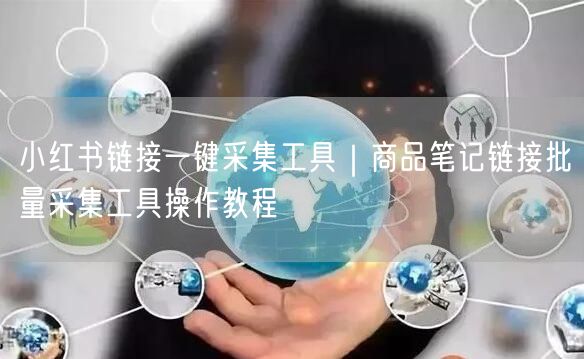 小红书链接一键采集工具｜商品笔记链接批量采集工具操作教程