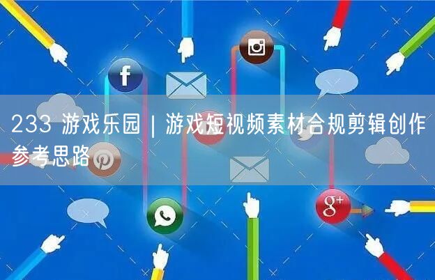 233 游戏乐园｜游戏短视频素材合规剪辑创作参考思路