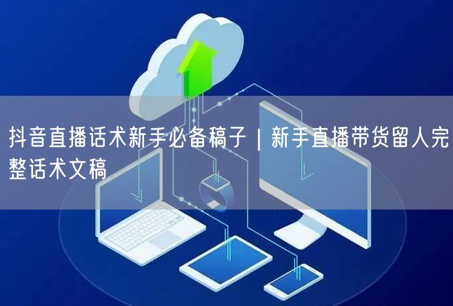 抖音直播话术新手必备稿子｜新手直播带货留人完整话术文稿