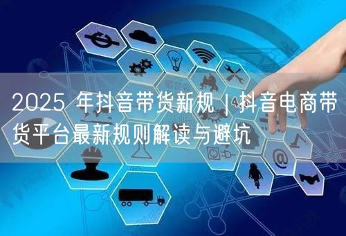 2025 年抖音带货新规｜抖音电商带货平台最新规则解读与避坑