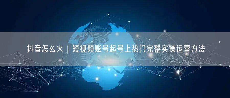 抖音怎么火｜短视频账号起号上热门完整实操运营方法