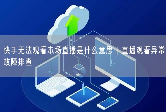 快手无法观看本场直播是什么意思｜直播观看异常故障排查