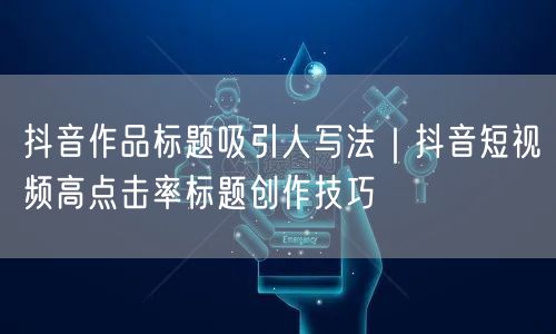 抖音作品标题吸引人写法｜抖音短视频高点击率标题创作技巧
