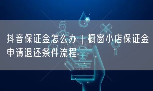 抖音保证金怎么办｜橱窗小店保证金申请退还条件流程