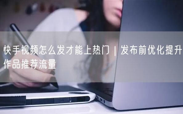 快手视频怎么发才能上热门｜发布前优化提升作品推荐流量