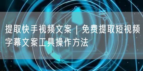提取快手视频文案｜免费提取短视频字幕文案工具操作方法