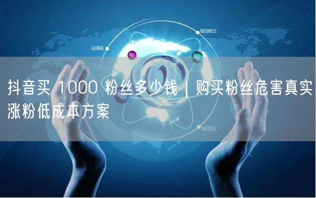 抖音买 1000 粉丝多少钱｜购买粉丝危害真实涨粉低成本方案