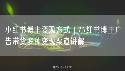 小红书博主变现方式｜小红书博主广告带货多种变现渠道讲解