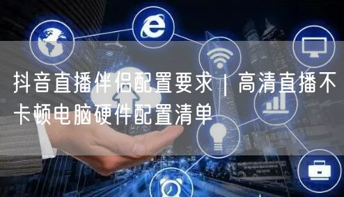 抖音直播伴侣配置要求｜高清直播不卡顿电脑硬件配置清单