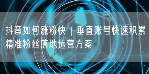 抖音如何涨粉快｜垂直账号快速积累精准粉丝落地运营方案