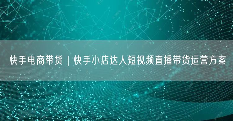 快手电商带货｜快手小店达人短视频直播带货运营方案