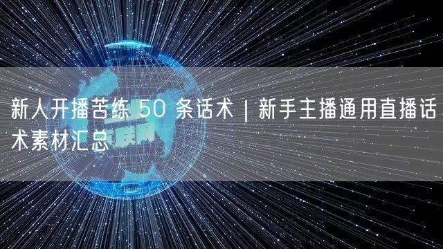 新人开播苦练 50 条话术｜新手主播通用直播话术素材汇总