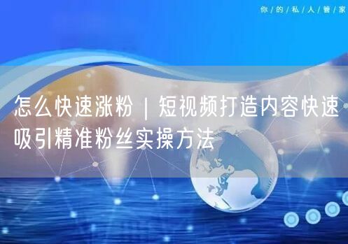 怎么快速涨粉｜短视频打造内容快速吸引精准粉丝实操方法