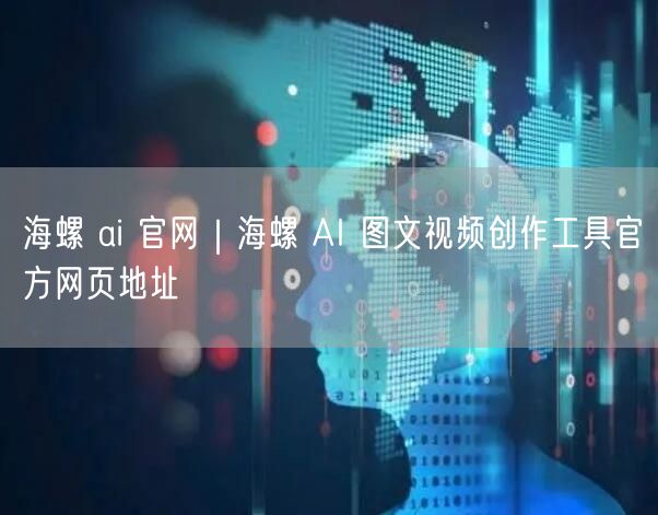 海螺 ai 官网｜海螺 AI 图文视频创作工具官方网页地址