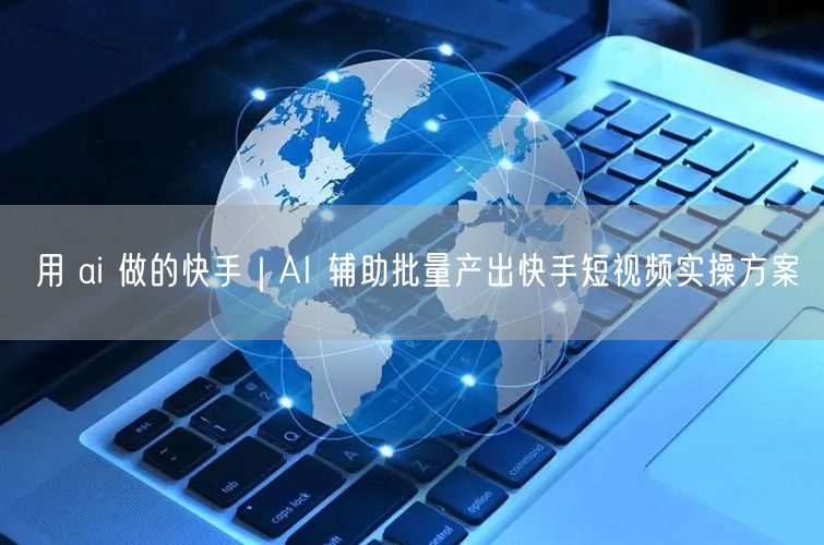 用 ai 做的快手｜AI 辅助批量产出快手短视频实操方案