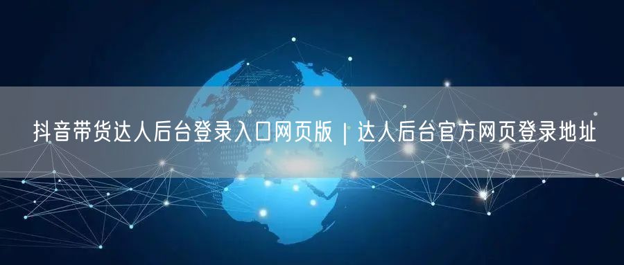 抖音带货达人后台登录入口网页版｜达人后台官方网页登录地址