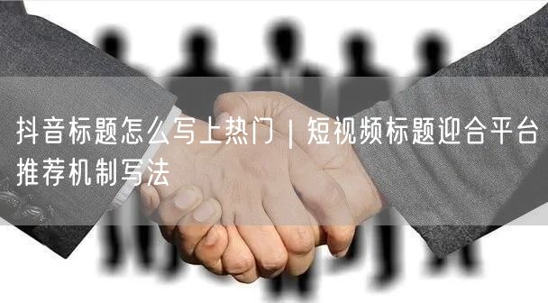 抖音标题怎么写上热门｜短视频标题迎合平台推荐机制写法