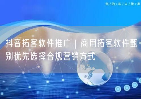 抖音拓客软件推广｜商用拓客软件甄别优先选择合规营销方式