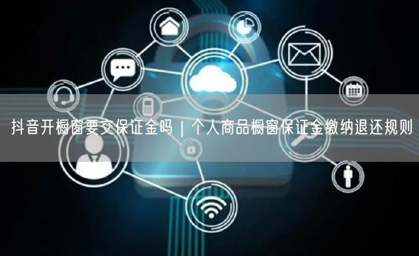 抖音开橱窗要交保证金吗｜个人商品橱窗保证金缴纳退还规则